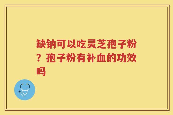 缺钠可以吃灵芝孢子粉？孢子粉有补的功效吗