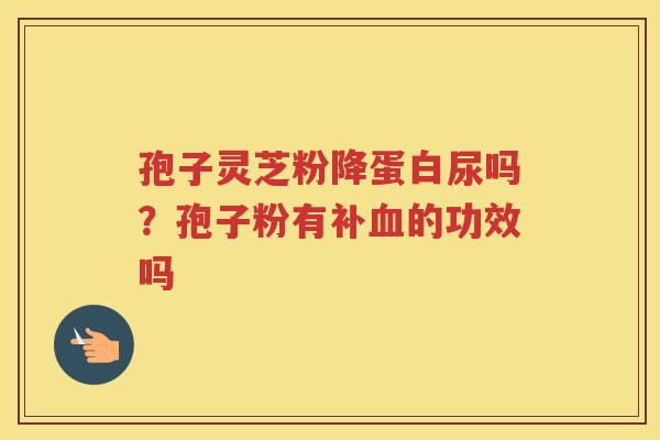孢子灵芝粉降蛋白尿吗?孢子粉有补的功效吗 孢子灵芝粉降蛋白尿吗?孢子粉有补的功效吗