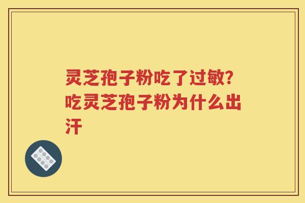 灵芝孢子粉吃了？吃灵芝孢子粉为什么出汗