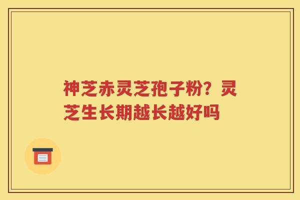 神芝赤灵芝孢子粉？灵芝生长期越长越好吗