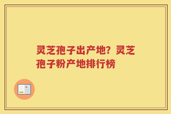 灵芝孢子出产地？灵芝孢子粉产地排行榜