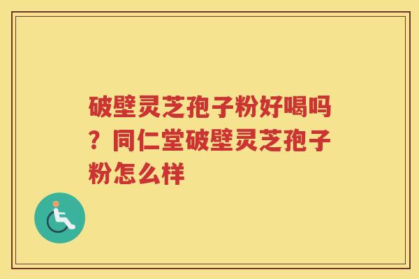 破壁灵芝孢子粉好喝吗？同仁堂破壁灵芝孢子粉怎么样