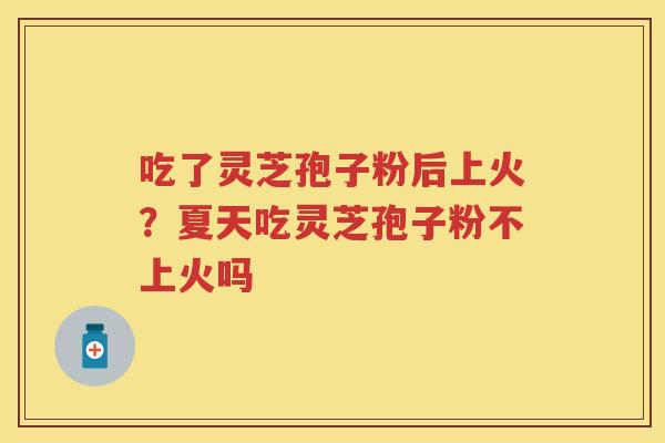 吃了灵芝孢子粉后上火?夏天吃灵芝孢子粉不上火吗 吃了灵芝孢子粉后上火?夏天吃灵芝孢子粉不上火吗