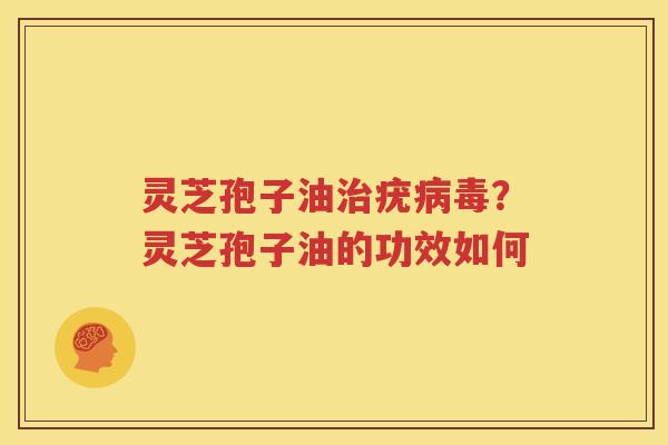 灵芝孢子油疣?灵芝孢子油的功效如何 灵芝孢子油疣?灵芝孢子油的功效如何