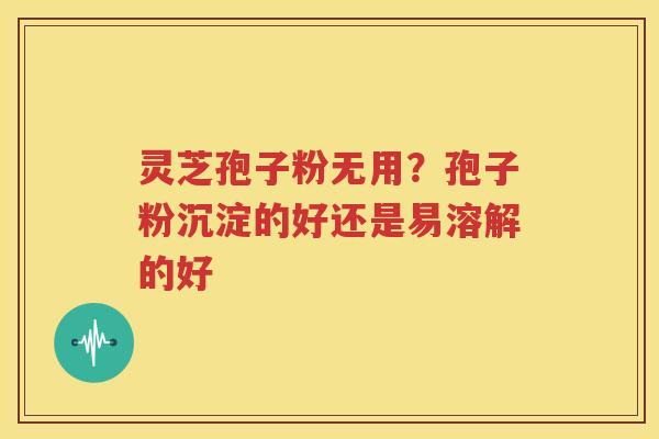 灵芝孢子粉无用?孢子粉沉淀的好还是易溶解的好 灵芝孢子粉无用?孢子粉沉淀的好还是易溶解的好