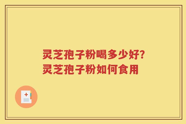 灵芝孢子粉喝多少好?灵芝孢子粉如何食用 灵芝孢子粉喝多少好?灵芝孢子粉如何食用