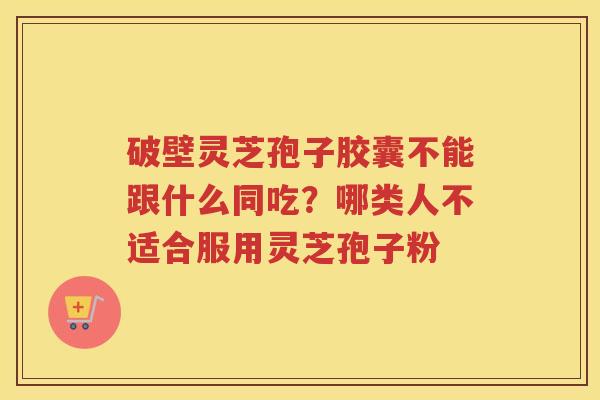 破壁灵芝孢子胶囊不能跟什么同吃？哪类人不适合服用灵芝孢子粉