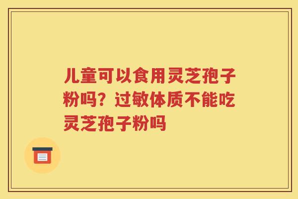 儿童可以食用灵芝孢子粉吗？体质不能吃灵芝孢子粉吗