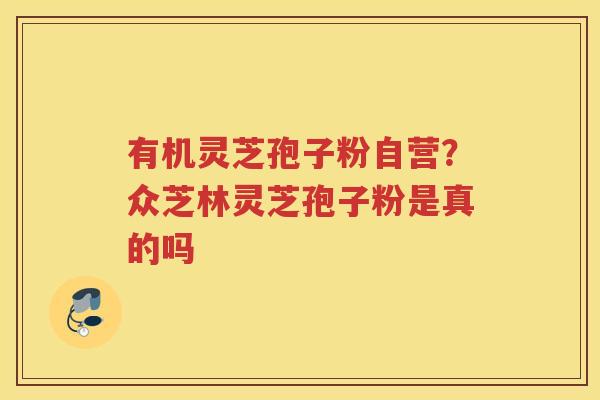 有机灵芝孢子粉自营？众芝林灵芝孢子粉是真的吗
