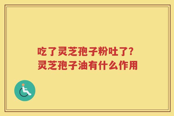 吃了灵芝孢子粉吐了？灵芝孢子油有什么作用