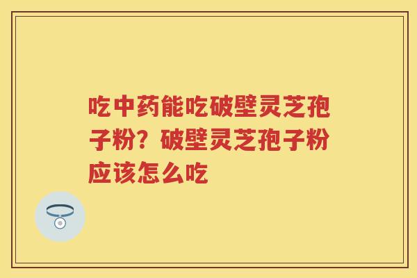 吃能吃破壁灵芝孢子粉?破壁灵芝孢子粉应该怎么吃 吃能吃破壁灵芝孢子粉?破壁灵芝孢子粉应该怎么吃