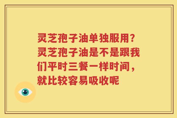 灵芝孢子油单独服用?灵芝孢子油是不是跟我们平时三餐一样时间,就比较容易吸收呢 灵芝孢子油单独服用?灵芝孢子油是不是跟我们平时三餐一样时间,就比较容易吸收呢