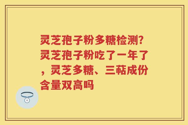 灵芝孢子粉多糖检测?灵芝孢子粉吃了一年了,灵芝多糖、三萜成份含量双高吗 灵芝孢子粉多糖检测?灵芝孢子粉吃了一年了,灵芝多糖、三萜成份含量双高吗