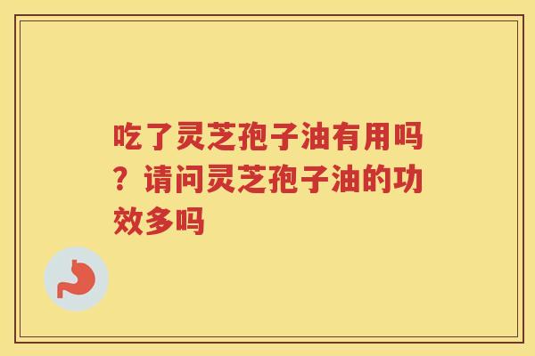 吃了灵芝孢子油有用吗？请问灵芝孢子油的功效多吗