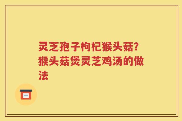 灵芝孢子枸杞猴头菇？猴头菇煲灵芝鸡汤的做法