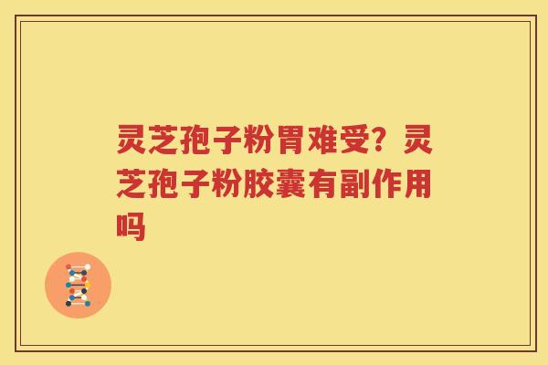 灵芝孢子粉胃难受？灵芝孢子粉胶囊有副作用吗