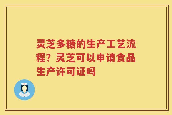 灵芝多糖的生产工艺流程?灵芝可以申请食品生产许可证吗 灵芝多糖的生产工艺流程?灵芝可以申请食品生产许可证吗