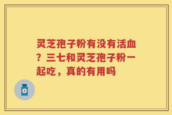 灵芝孢子粉有没有活?三七和灵芝孢子粉一起吃,真的有用吗 灵芝孢子粉有没有活?三七和灵芝孢子粉一起吃,真的有用吗