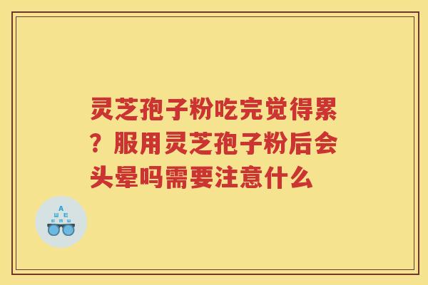灵芝孢子粉吃完觉得累?服用灵芝孢子粉后会头晕吗需要注意什么 灵芝孢子粉吃完觉得累?服用灵芝孢子粉后会头晕吗需要注意什么
