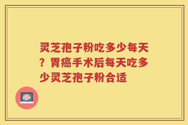 灵芝孢子粉吃多少每天?胃手术后每天吃多少灵芝孢子粉合适 灵芝孢子粉吃多少每天?胃手术后每天吃多少灵芝孢子粉合适