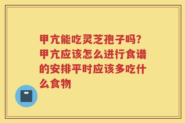 甲亢能吃灵芝孢子吗？甲亢应该怎么进行食谱的安排平时应该多吃什么食物