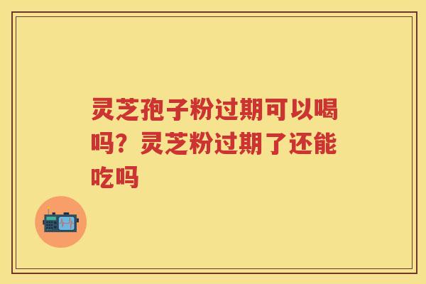 灵芝孢子粉过期可以喝吗?灵芝粉过期了还能吃吗 灵芝孢子粉过期可以喝吗?灵芝粉过期了还能吃吗