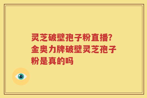 灵芝破壁孢子粉直播?金奥力牌破壁灵芝孢子粉是真的吗 灵芝破壁孢子粉直播?金奥力牌破壁灵芝孢子粉是真的吗