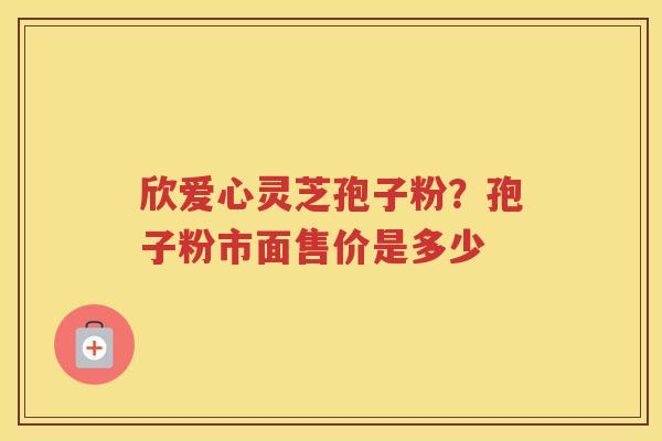欣爱心灵芝孢子粉？孢子粉市面售价是多少