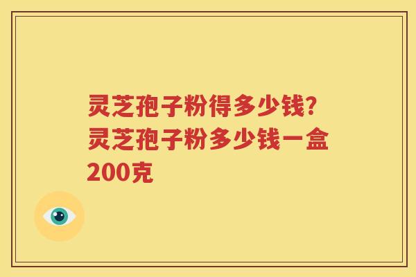 灵芝孢子粉得多少钱？灵芝孢子粉多少钱一盒200克