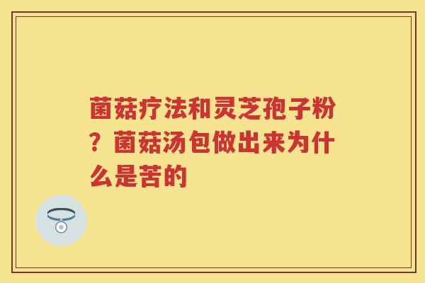 菌菇疗法和灵芝孢子粉？菌菇汤包做出来为什么是苦的