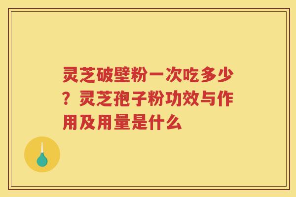 灵芝破壁粉一次吃多少？灵芝孢子粉功效与作用及用量是什么