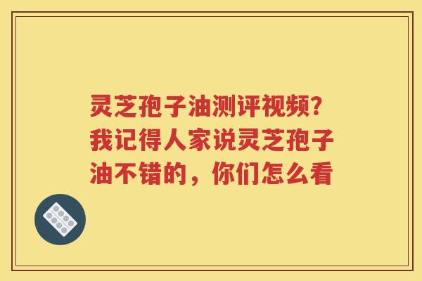 灵芝孢子油测评视频？我记得人家说灵芝孢子油不错的，你们怎么看