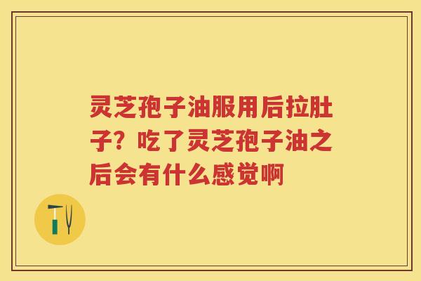 灵芝孢子油服用后拉肚子？吃了灵芝孢子油之后会有什么感觉啊