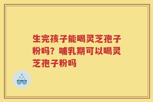 生完孩子能喝灵芝孢子粉吗？哺乳期可以喝灵芝孢子粉吗