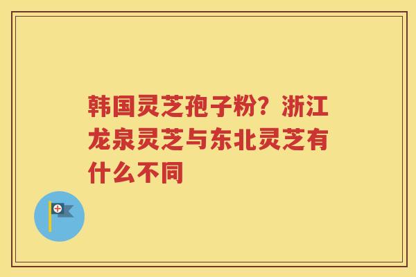 韩国灵芝孢子粉？浙江龙泉灵芝与东北灵芝有什么不同