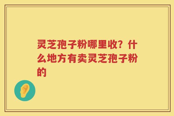 灵芝孢子粉哪里收？什么地方有卖灵芝孢子粉的