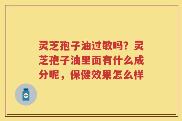 灵芝孢子油吗？灵芝孢子油里面有什么成分呢，保健效果怎么样