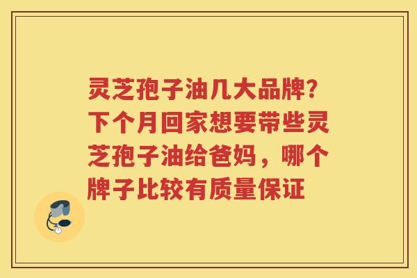 灵芝孢子油几大品牌？下个月回家想要带些灵芝孢子油给爸妈，哪个牌子比较有质量保证