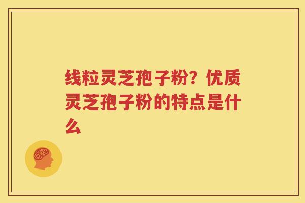 线粒灵芝孢子粉？优质灵芝孢子粉的特点是什么