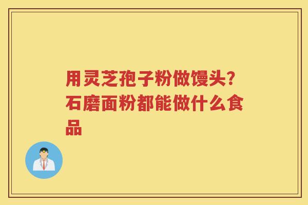 用灵芝孢子粉做馒头？石磨面粉都能做什么食品