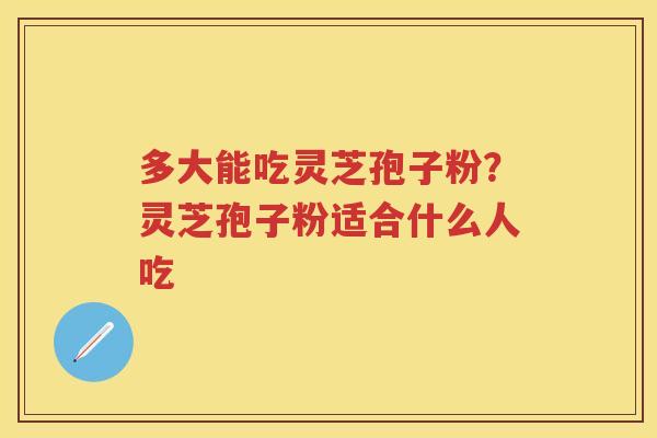 多大能吃灵芝孢子粉？灵芝孢子粉适合什么人吃