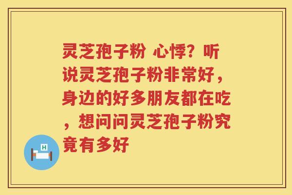 灵芝孢子粉 心悸？听说灵芝孢子粉非常好，身边的好多朋友都在吃，想问问灵芝孢子粉究竟有多好