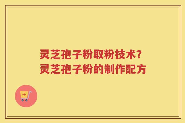灵芝孢子粉取粉技术？灵芝孢子粉的制作配方