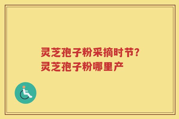灵芝孢子粉采摘时节？灵芝孢子粉哪里产