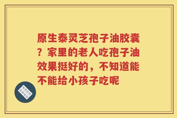 原生泰灵芝孢子油胶囊?家里的老人吃孢子油效果挺好的,不知道能不能给小孩子吃呢 原生泰灵芝孢子油胶囊?家里的老人吃孢子油效果挺好的,不知道能不能给小孩子吃呢
