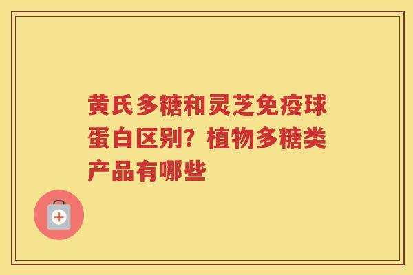 黄氏多糖和灵芝免疫球蛋白区别？植物多糖类产品有哪些