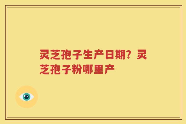 灵芝孢子生产日期？灵芝孢子粉哪里产