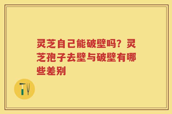 灵芝自己能破壁吗?灵芝孢子去壁与破壁有哪些差别 灵芝自己能破壁吗?灵芝孢子去壁与破壁有哪些差别
