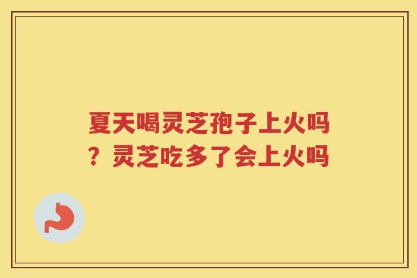 夏天喝灵芝孢子上火吗？灵芝吃多了会上火吗