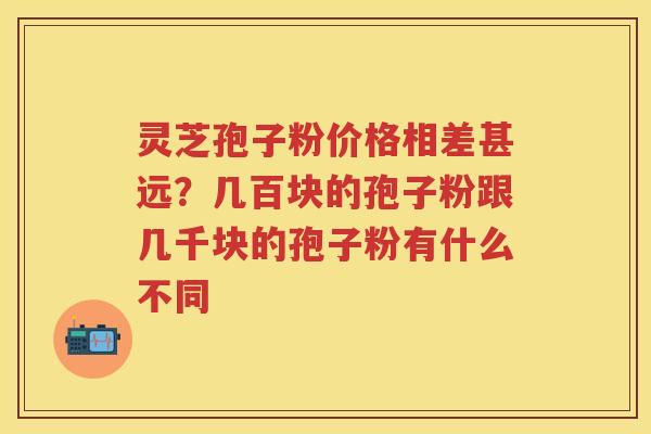 灵芝孢子粉价格相差甚远？几百块的孢子粉跟几千块的孢子粉有什么不同